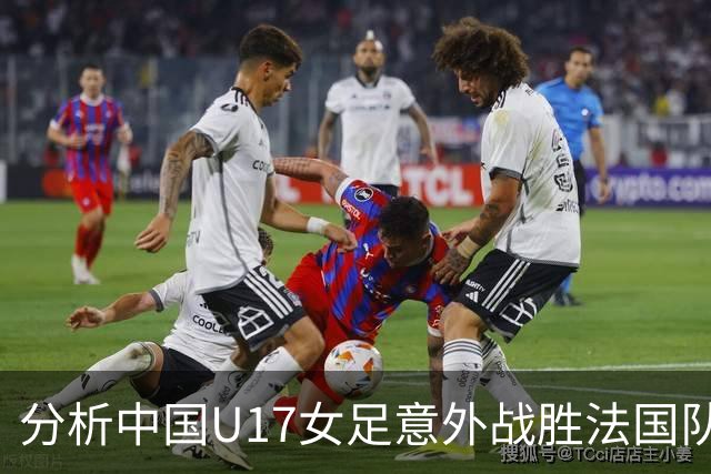 分析中国U17女足意外战胜法国队的比赛及其历史意义