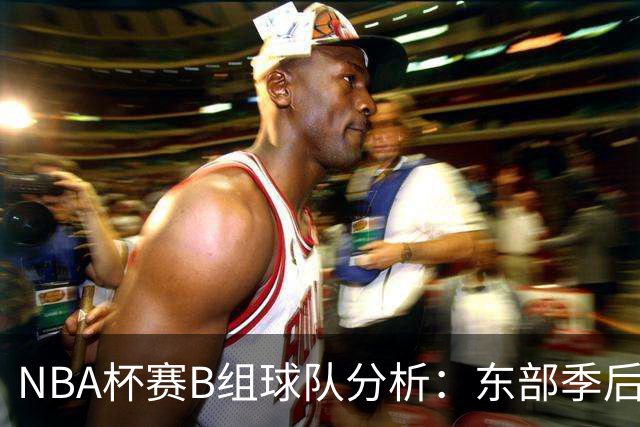 NBA杯赛B组球队分析：东部季后赛强队与历届MVP的聚集